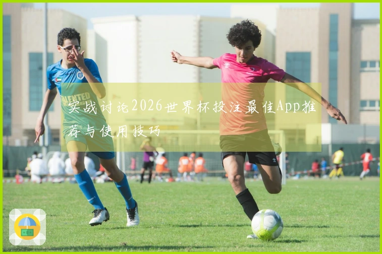 实战讨论2026世界杯投注最佳App推荐与使用技巧