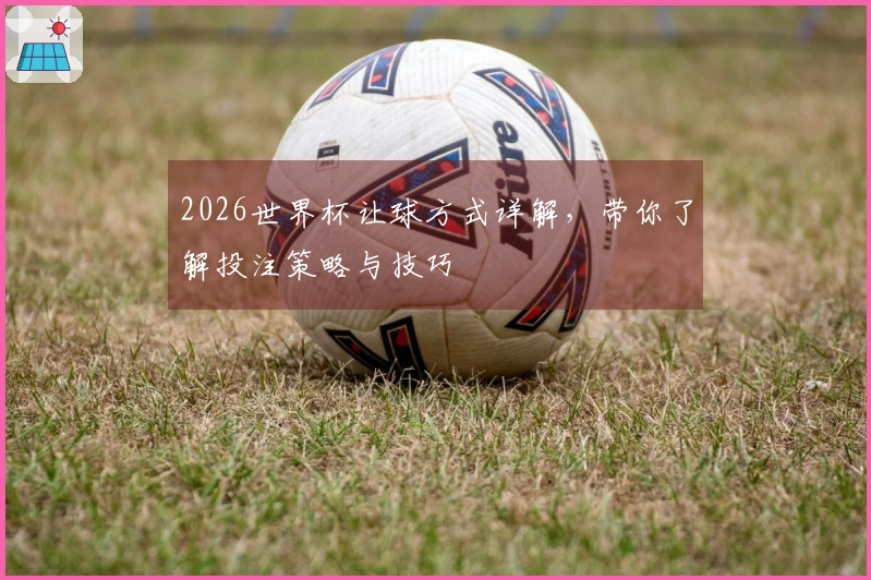 2026世界杯让球方式详解，带你了解投注策略与技巧