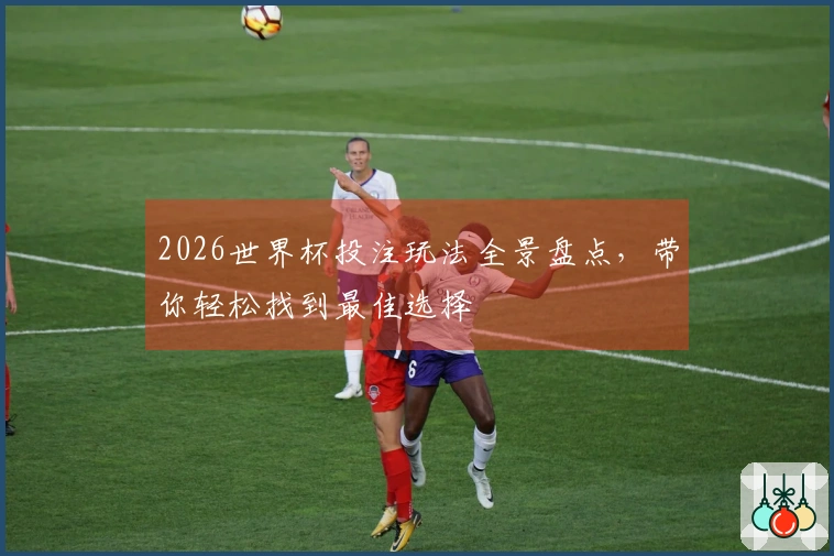 2026世界杯投注玩法全景盘点，带你轻松找到最佳选择
