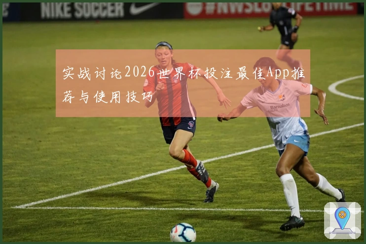 实战讨论2026世界杯投注最佳App推荐与使用技巧