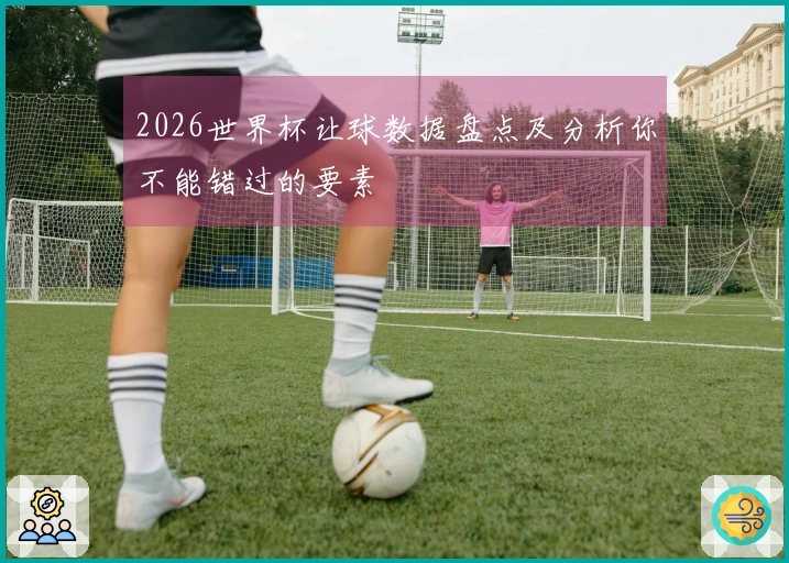 2026世界杯让球数据盘点及分析你不能错过的要素