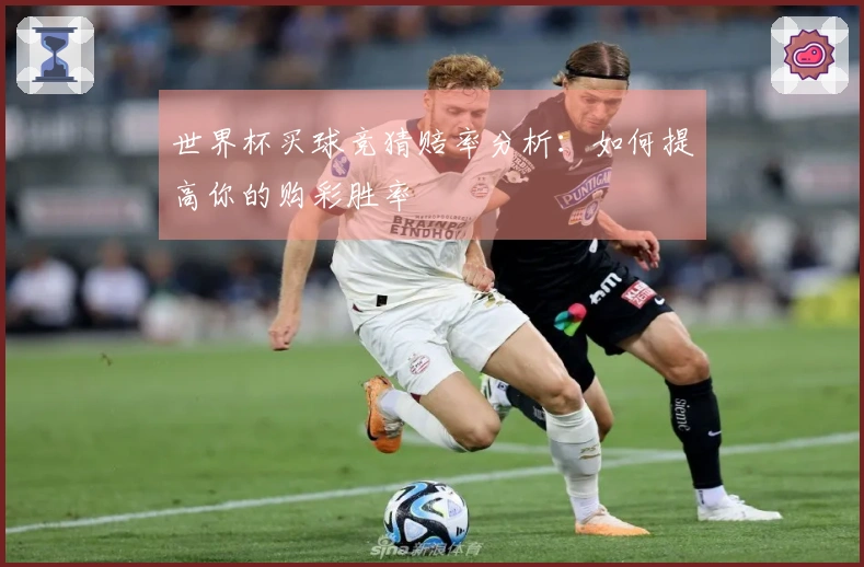 世界杯买球竞猜赔率分析：如何提高你的购彩胜率