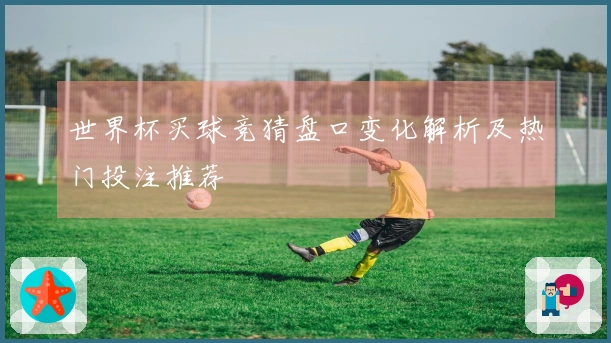 世界杯买球竞猜盘口变化解析及热门投注推荐
