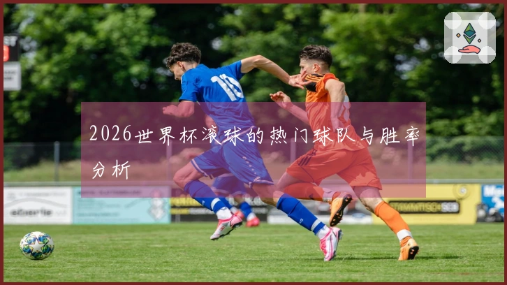 2026世界杯滚球的热门球队与胜率分析