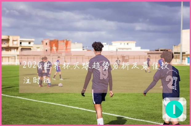 2026世界杯买球趋势分析及最佳投注时机
