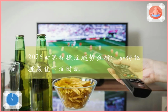 2026世界杯投注趋势分析：如何把握最佳下注时机