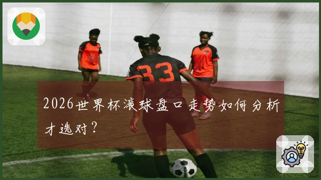 2026世界杯滚球盘口走势如何分析才选对？
