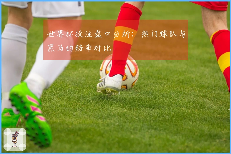 世界杯投注盘口分析：热门球队与黑马的赔率对比