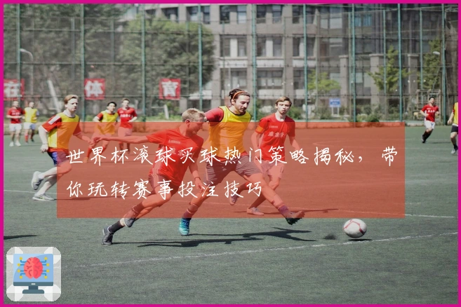 世界杯滚球买球热门策略揭秘，带你玩转赛事投注技巧
