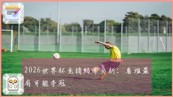 2026世界杯竞猜赔率分析：看谁最有可能夺冠