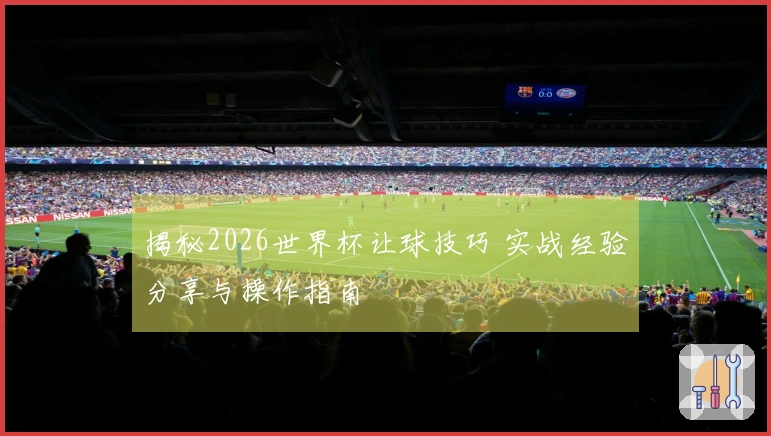 揭秘2026世界杯让球技巧 实战经验分享与操作指南