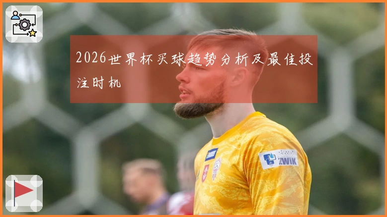 2026世界杯买球趋势分析及最佳投注时机