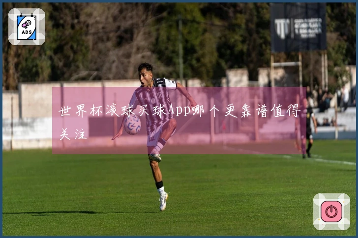 世界杯滚球买球App哪个更靠谱值得关注