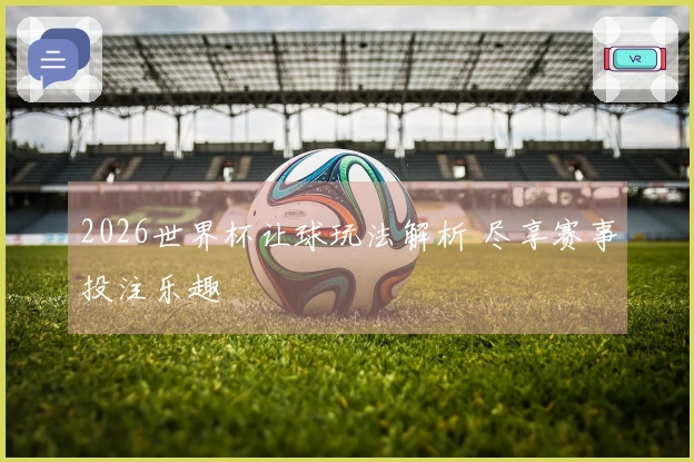 2026世界杯让球玩法解析 尽享赛事投注乐趣