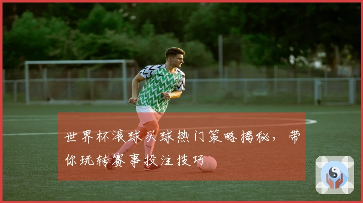 世界杯滚球买球热门策略揭秘，带你玩转赛事投注技巧