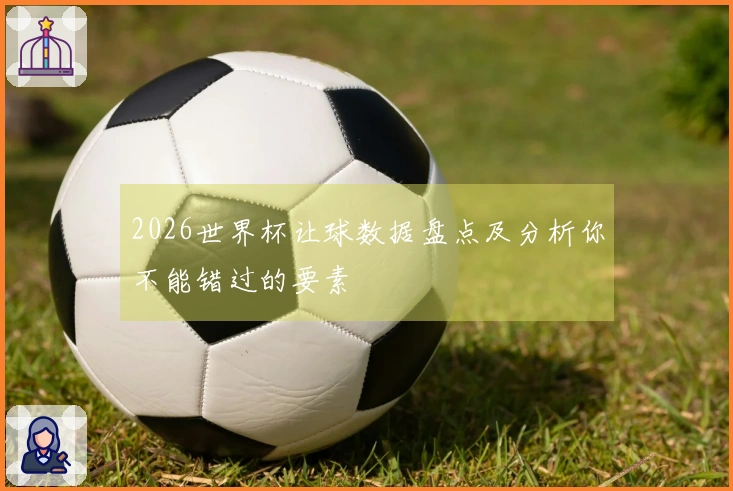 2026世界杯让球数据盘点及分析你不能错过的要素