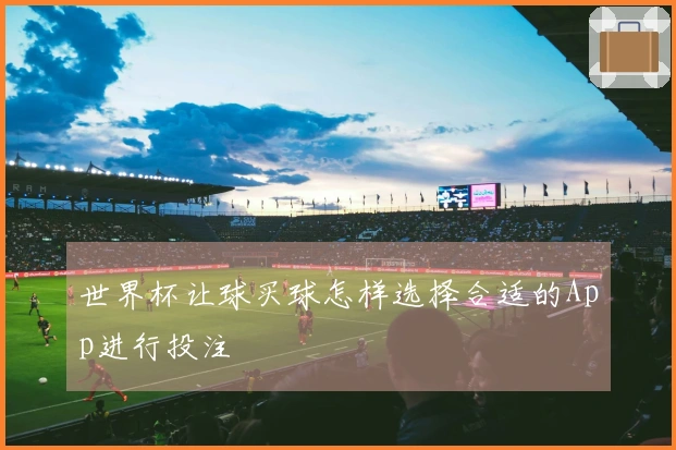 世界杯让球买球怎样选择合适的App进行投注