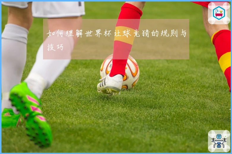 如何理解世界杯让球竞猜的规则与技巧