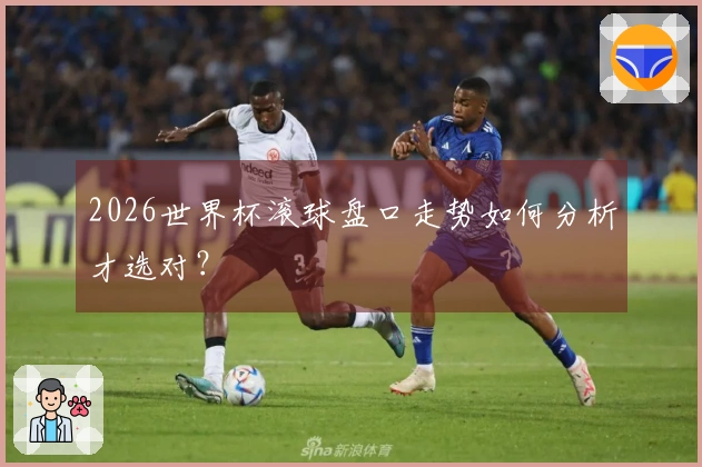 2026世界杯滚球盘口走势如何分析才选对？