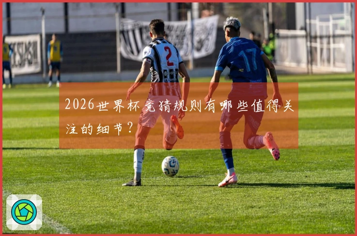 2026世界杯竞猜规则有哪些值得关注的细节？