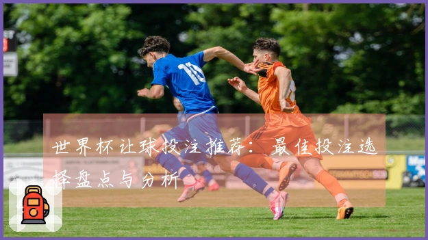 世界杯让球投注推荐：最佳投注选择盘点与分析